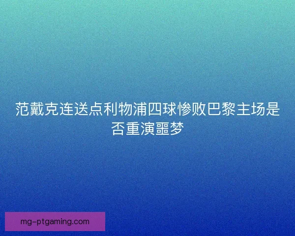 范戴克连送点利物浦四球惨败巴黎主场是否重演噩梦