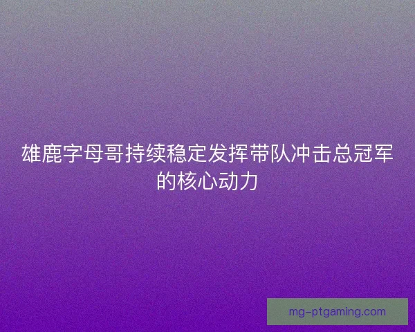 雄鹿字母哥持续稳定发挥带队冲击总冠军的核心动力