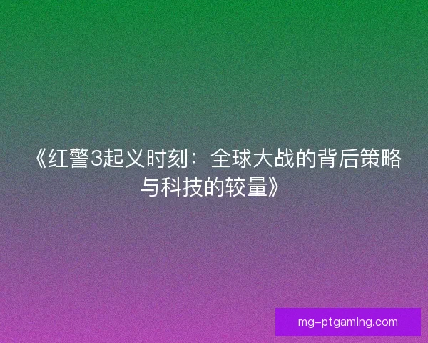 《红警3起义时刻：全球大战的背后策略与科技的较量》