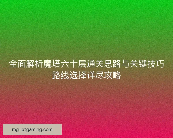全面解析魔塔六十层通关思路与关键技巧路线选择详尽攻略 全面解析魔塔六十层通关思路与关键技巧路线选择详尽攻略