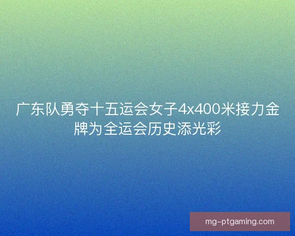 广东队勇夺十五运会女子4x400米接力金牌为全运会历史添光彩