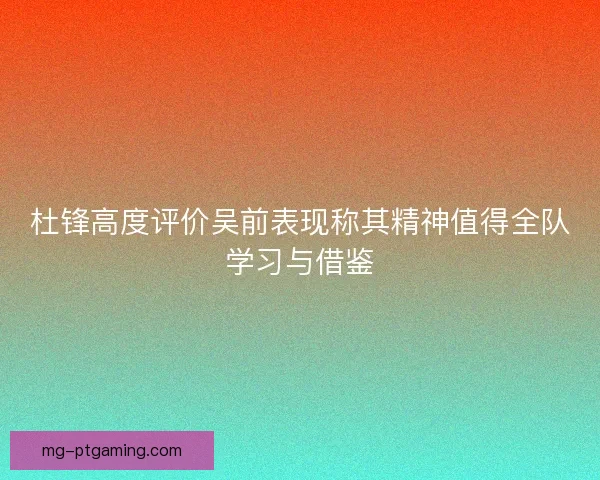 杜锋高度评价吴前表现称其精神值得全队学习与借鉴