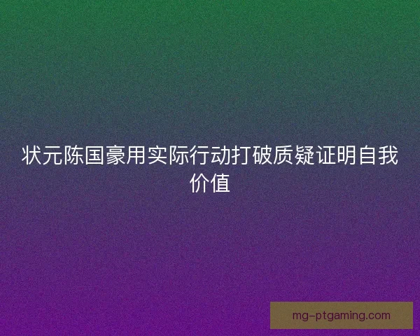 状元陈国豪用实际行动打破质疑证明自我价值 状元陈国豪用实际行动打破质疑证明自我价值