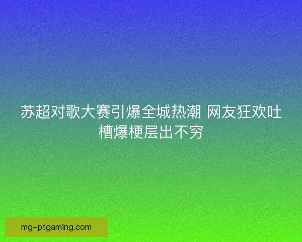 苏超对歌大赛引爆全城热潮 网友狂欢吐槽爆梗层出不穷