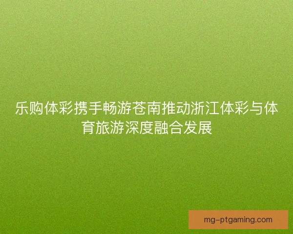 乐购体彩携手畅游苍南推动浙江体彩与体育旅游深度融合发展