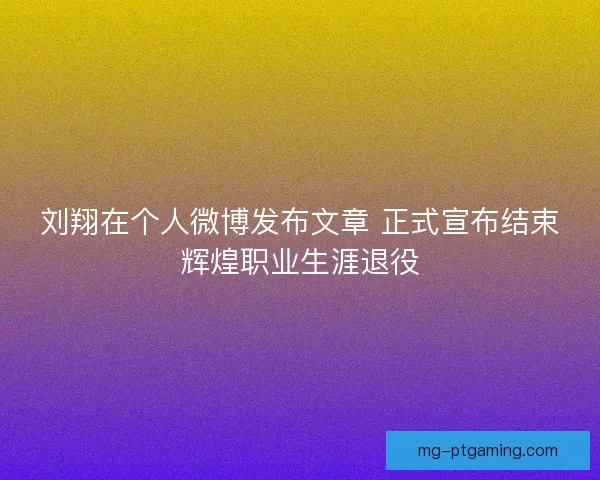 刘翔在个人微博发布文章 正式宣布结束辉煌职业生涯退役