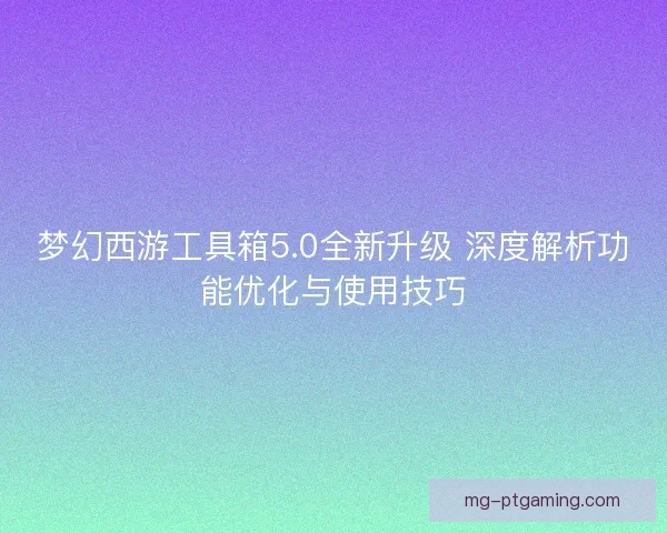 梦幻西游工具箱5.0全新升级 深度解析功能优化与使用技巧