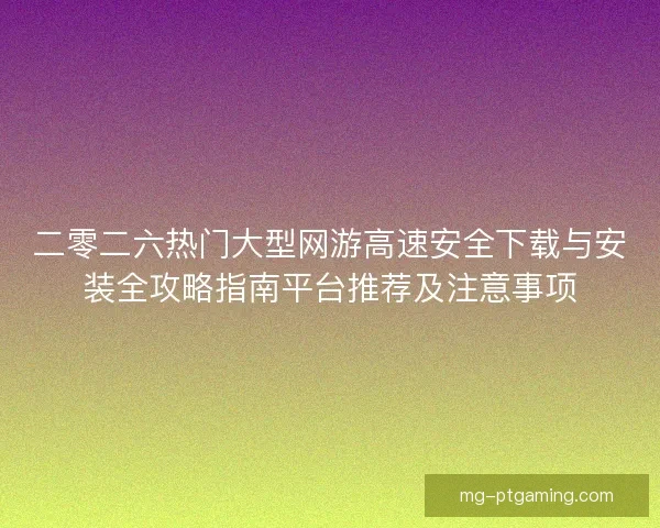 二零二六热门大型网游高速安全下载与安装全攻略指南平台推荐及注意事项
