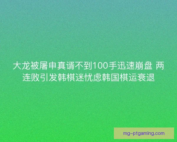 大龙被屠申真谞不到100手迅速崩盘 两连败引发韩棋迷忧虑韩国棋运衰退