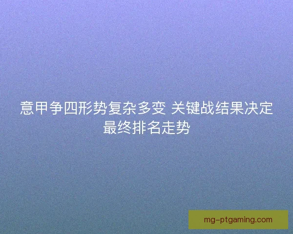意甲争四形势复杂多变 关键战结果决定最终排名走势