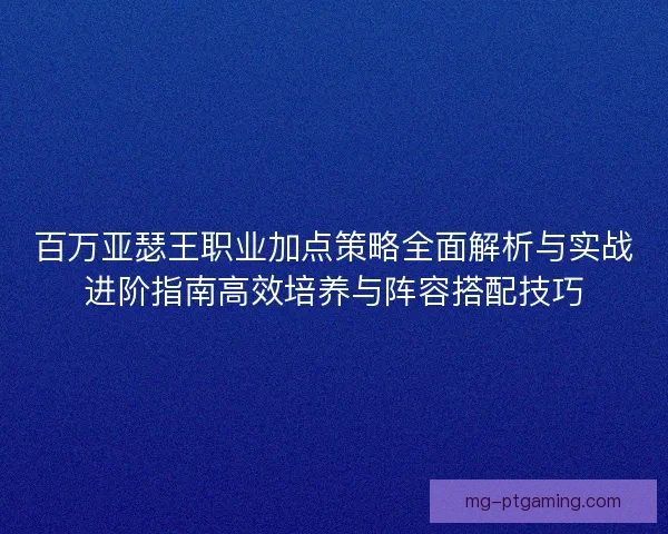 百万亚瑟王职业加点策略全面解析与实战进阶指南高效培养与阵容搭配技巧