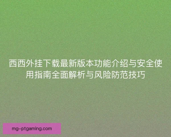 西西外挂下载最新版本功能介绍与安全使用指南全面解析与风险防范技巧
