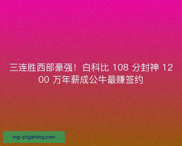 三连胜西部豪强！白科比 108 分封神 1200 万年薪成公牛最赚签约