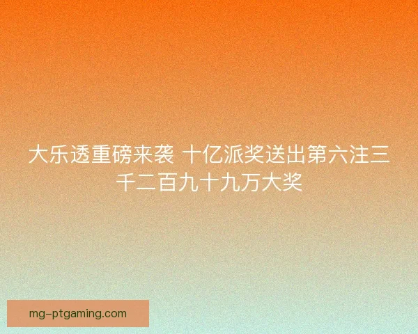 大乐透重磅来袭 十亿派奖送出第六注三千二百九十九万大奖