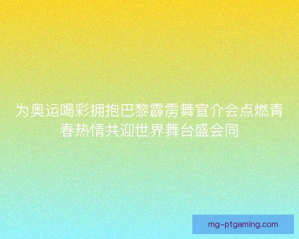 为奥运喝彩拥抱巴黎霹雳舞宣介会点燃青春热情共迎世界舞台盛会同 为奥运喝彩拥抱巴黎霹雳舞宣介会点燃青春热情共迎世界舞台盛会同