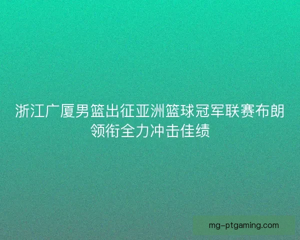 浙江广厦男篮出征亚洲篮球冠军联赛布朗领衔全力冲击佳绩