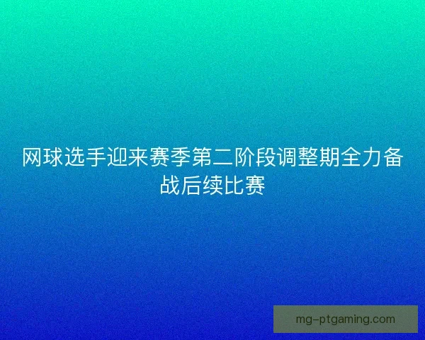 网球选手迎来赛季第二阶段调整期全力备战后续比赛 网球选手迎来赛季第二阶段调整期全力备战后续比赛