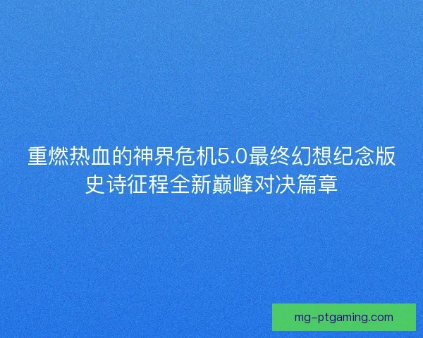 重燃热血的神界危机5.0最终幻想纪念版史诗征程全新巅峰对决篇章
