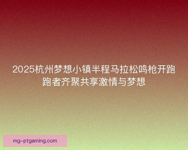 2025杭州梦想小镇半程马拉松鸣枪开跑跑者齐聚共享激情与梦想