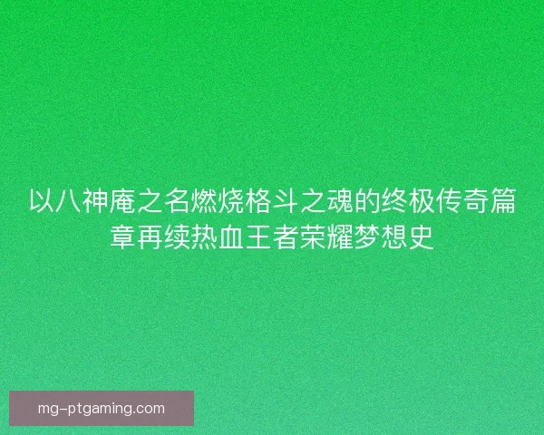 以八神庵之名燃烧格斗之魂的终极传奇篇章再续热血王者荣耀梦想史