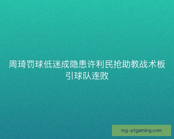 周琦罚球低迷成隐患许利民抢助教战术板引球队连败