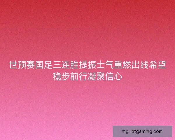 世预赛国足三连胜提振士气重燃出线希望稳步前行凝聚信心