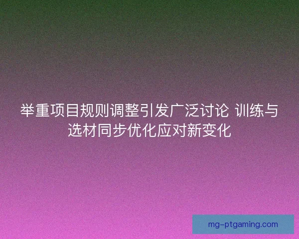 举重项目规则调整引发广泛讨论 训练与选材同步优化应对新变化